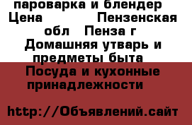 пароварка и блендер › Цена ­ 3 000 - Пензенская обл., Пенза г. Домашняя утварь и предметы быта » Посуда и кухонные принадлежности   